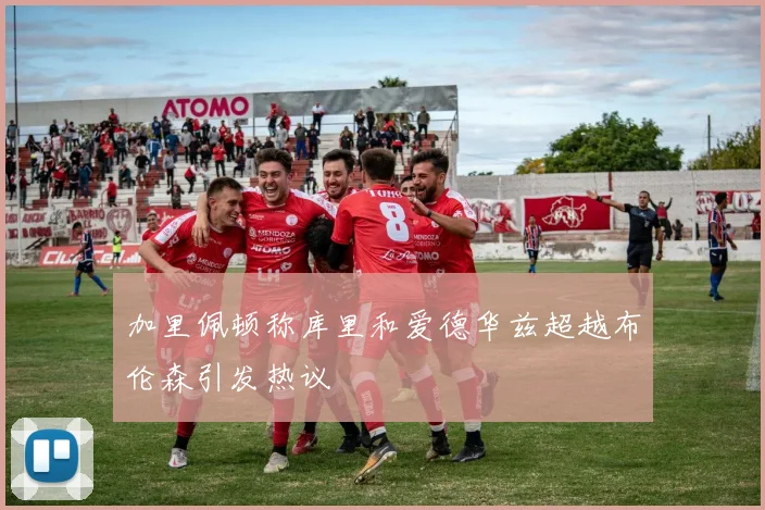 加里佩顿称库里和爱德华兹超越布伦森引发热议