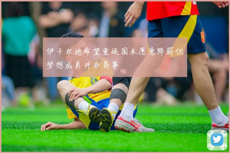 伊卡尔迪希望重返国米愿意降薪但梦想成真并非易事