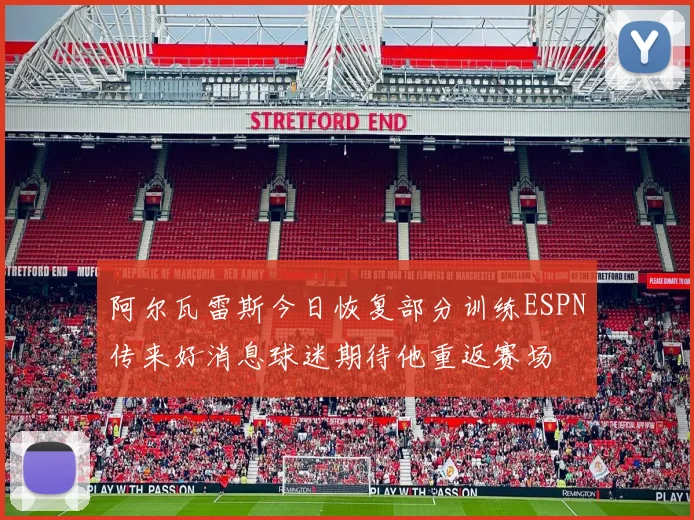 阿尔瓦雷斯今日恢复部分训练ESPN传来好消息球迷期待他重返赛场