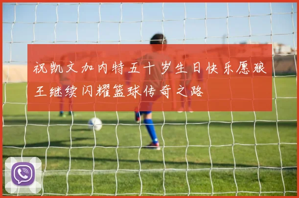 祝凯文加内特五十岁生日快乐愿狼王继续闪耀篮球传奇之路