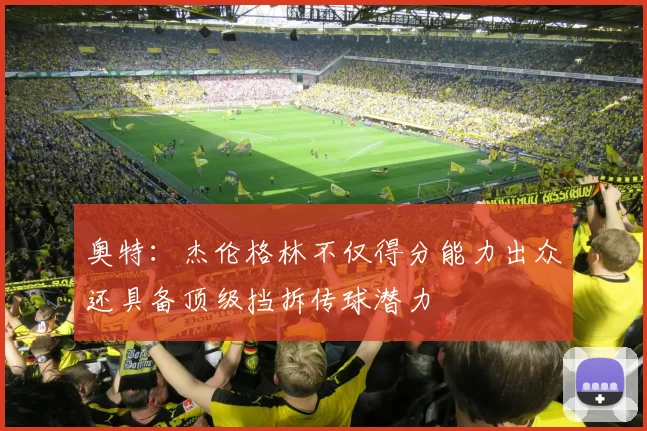奥特：杰伦格林不仅得分能力出众还具备顶级挡拆传球潜力