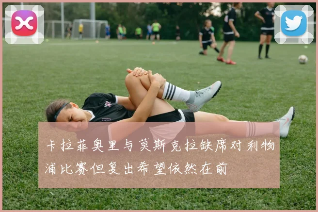 卡拉菲奥里与莫斯克拉缺席对利物浦比赛但复出希望依然在前