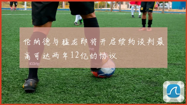 伦纳德与猛龙即将开启续约谈判最高可达两年12亿的协议