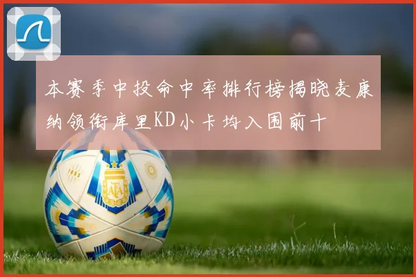 本赛季中投命中率排行榜揭晓麦康纳领衔库里KD小卡均入围前十