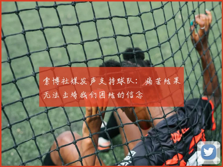 索博社媒发声支持球队：痛苦结果无法击垮我们团结的信念