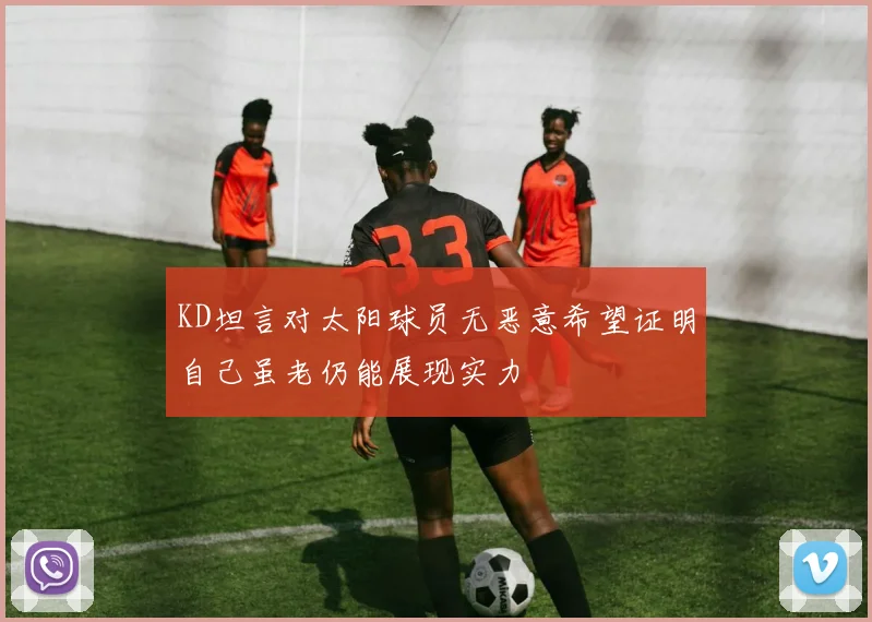 KD坦言对太阳球员无恶意希望证明自己虽老仍能展现实力
