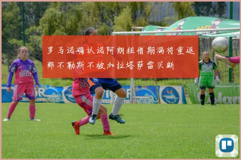 罗马诺确认诺阿朗租借期满将重返那不勒斯不被加拉塔萨雷买断