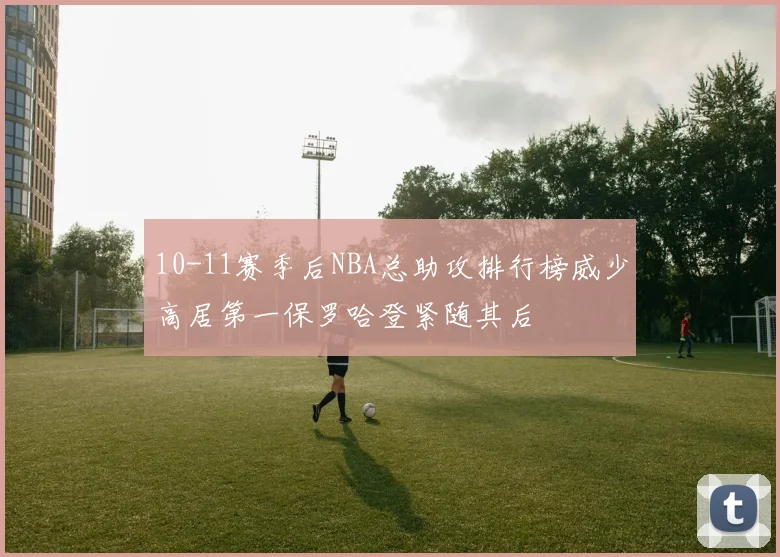 10-11赛季后NBA总助攻排行榜威少高居第一保罗哈登紧随其后