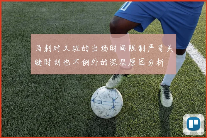 马刺对文班的出场时间限制严苛关键时刻也不例外的深层原因分析