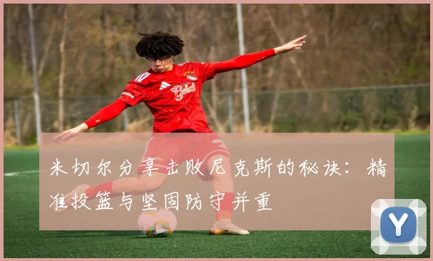 米切尔分享击败尼克斯的秘诀：精准投篮与坚固防守并重