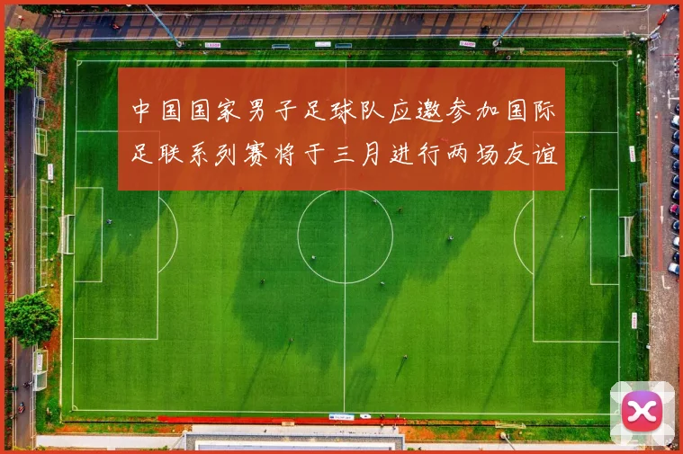 中国国家男子足球队应邀参加国际足联系列赛将于三月进行两场友谊赛
