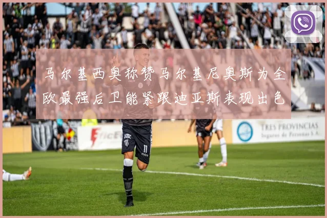 马尔基西奥称赞马尔基尼奥斯为全欧最强后卫能紧跟迪亚斯表现出色
