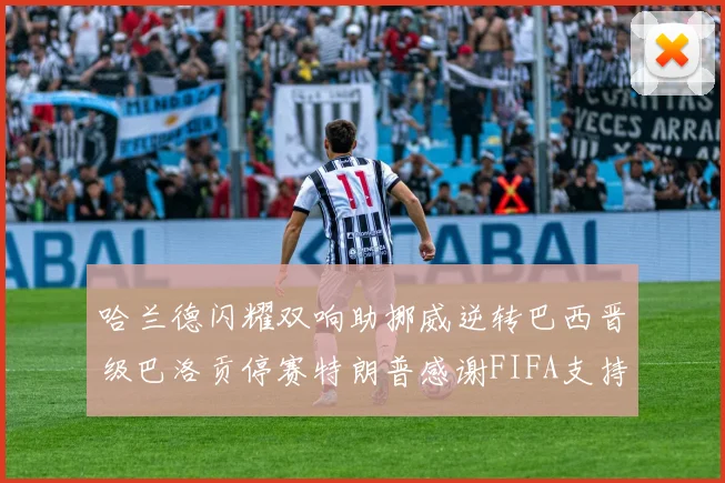 哈兰德闪耀双响助挪威逆转巴西晋级巴洛贡停赛特朗普感谢FIFA支持