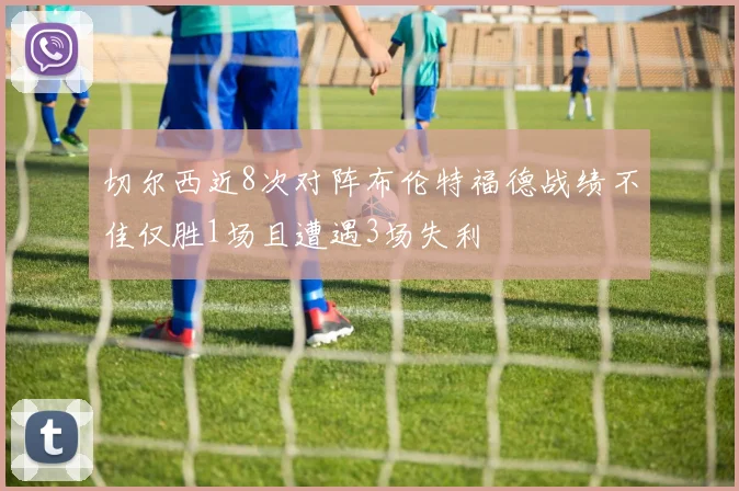 切尔西近8次对阵布伦特福德战绩不佳仅胜1场且遭遇3场失利