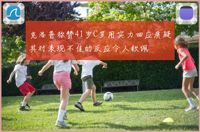 克洛普称赞41岁C罗用实力回应质疑其对表现不佳的反应令人钦佩