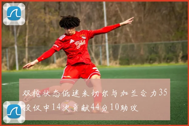 双枪状态低迷米切尔与加兰合力35投仅中14次贡献44分10助攻