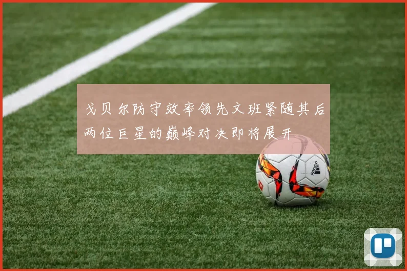 戈贝尔防守效率领先文班紧随其后两位巨星的巅峰对决即将展开