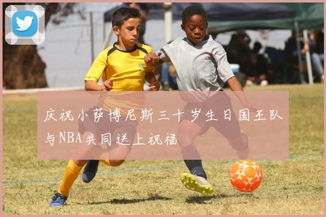 庆祝小萨博尼斯三十岁生日国王队与NBA共同送上祝福