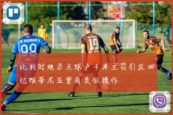 比利时绝杀点球卢卡库主罚引发回忆维蒂尼亚曾有类似操作