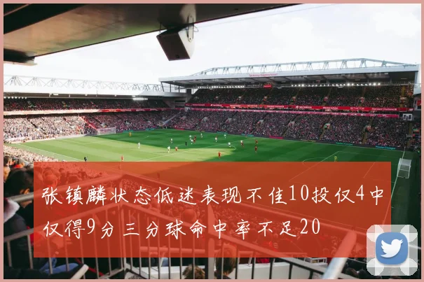 张镇麟状态低迷表现不佳10投仅4中仅得9分三分球命中率不足20