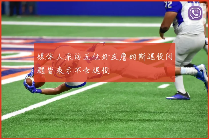 媒体人采访五位好友詹姆斯退役问题皆表示不会退役