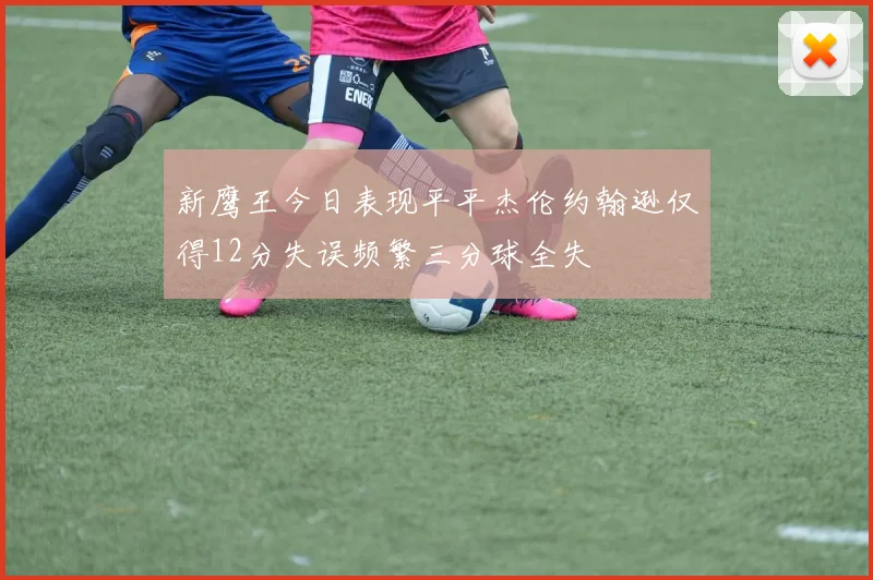 新鹰王今日表现平平杰伦约翰逊仅得12分失误频繁三分球全失