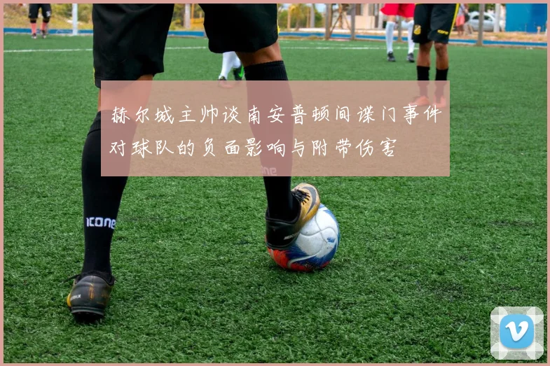 赫尔城主帅谈南安普顿间谍门事件对球队的负面影响与附带伤害