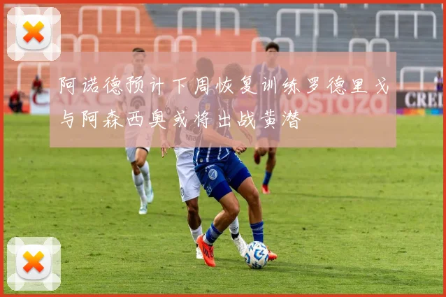 阿诺德预计下周恢复训练罗德里戈与阿森西奥或将出战黄潜