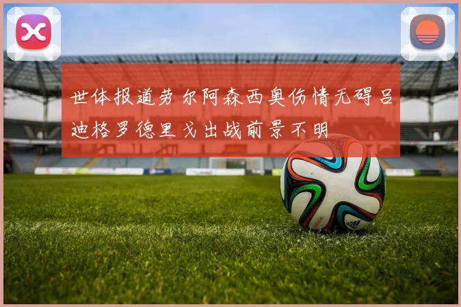 世体报道劳尔阿森西奥伤情无碍吕迪格罗德里戈出战前景不明