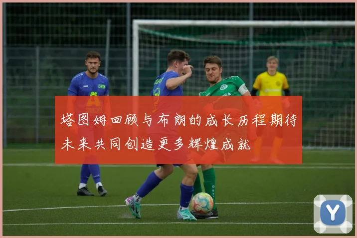 塔图姆回顾与布朗的成长历程期待未来共同创造更多辉煌成就