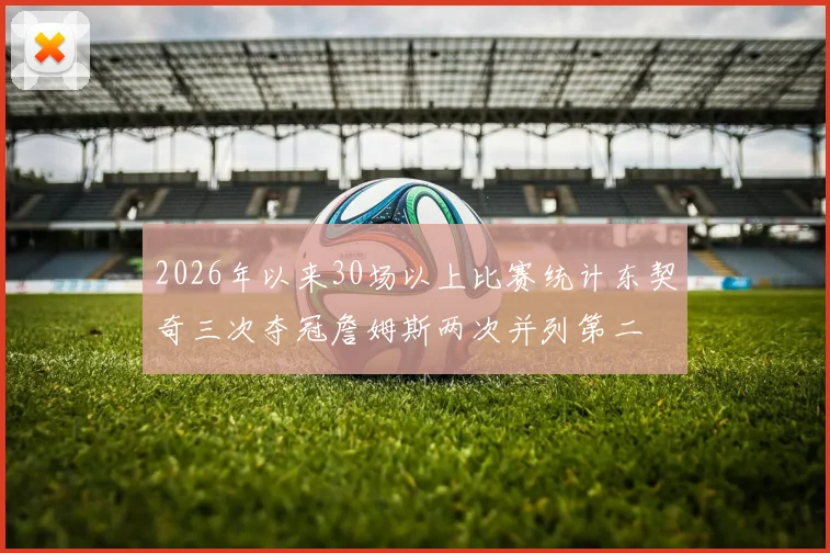 2026年以来30场以上比赛统计东契奇三次夺冠詹姆斯两次并列第二