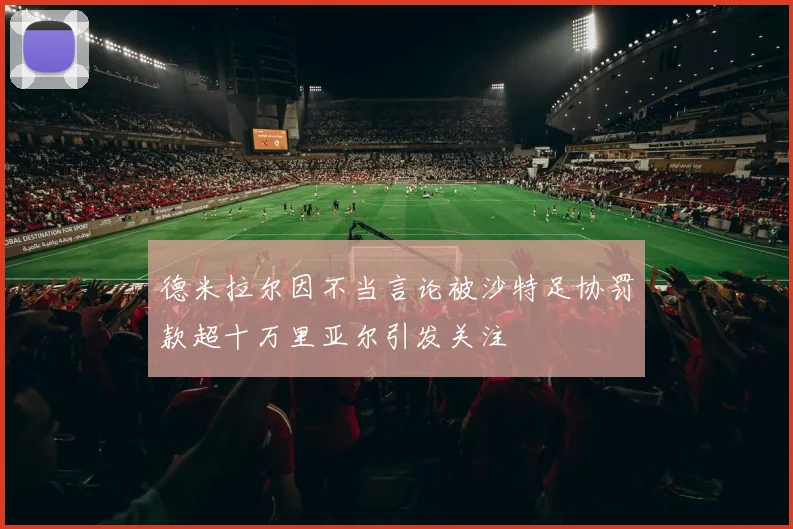 德米拉尔因不当言论被沙特足协罚款超十万里亚尔引发关注